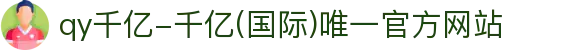 qy千亿-千亿(国际)唯一官方网站